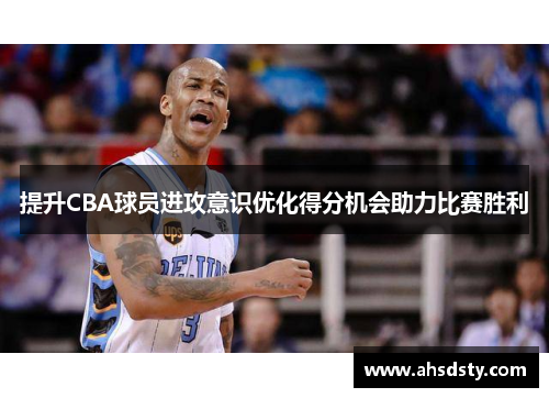 提升CBA球员进攻意识优化得分机会助力比赛胜利