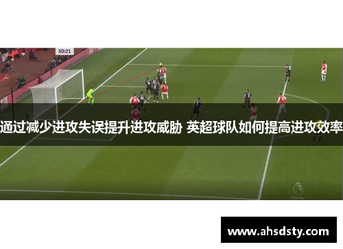 通过减少进攻失误提升进攻威胁 英超球队如何提高进攻效率