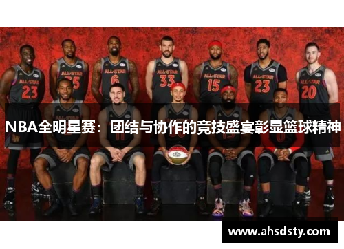 NBA全明星赛：团结与协作的竞技盛宴彰显篮球精神