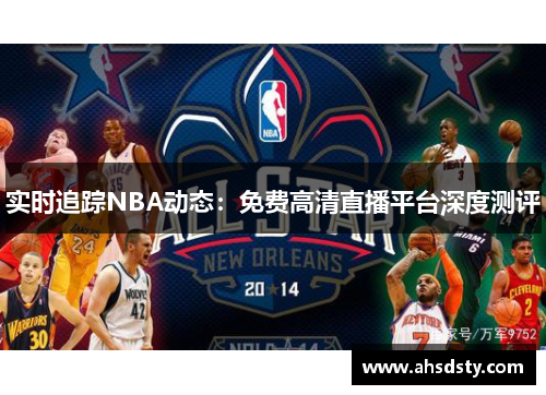 实时追踪NBA动态：免费高清直播平台深度测评
